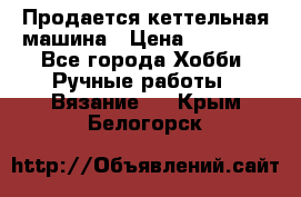 Продается кеттельная машина › Цена ­ 50 000 - Все города Хобби. Ручные работы » Вязание   . Крым,Белогорск